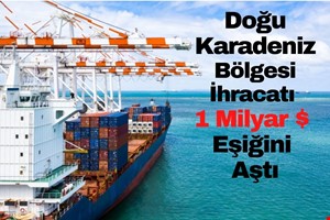 DOĞU KARADENİZ BÖLGESİ İHRACATI 1 MİLYAR $ EŞİĞİNİ AŞTI